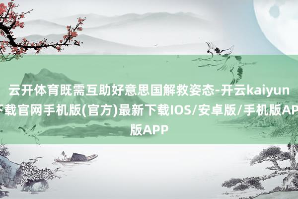 云开体育既需互助好意思国解救姿态-开云kaiyun下载官网手机版(官方)最新下载IOS/安卓版/手机版APP