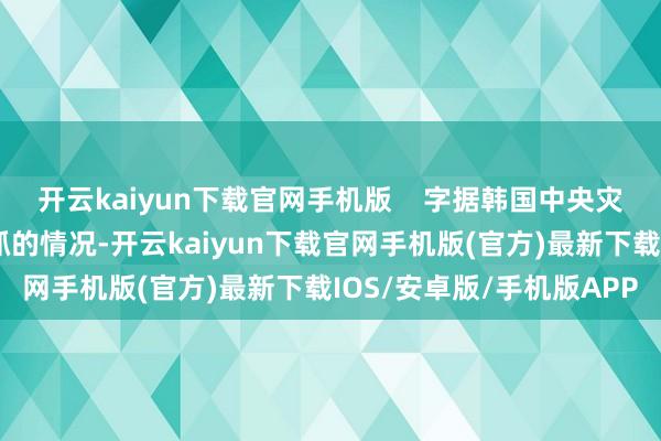 开云kaiyun下载官网手机版    字据韩国中央灾祸安全对策本部初步掌抓的情况-开云kaiyun下载官网手机版(官方)最新下载IOS/安卓版/手机版APP