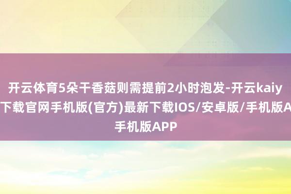 开云体育5朵干香菇则需提前2小时泡发-开云kaiyun下载官网手机版(官方)最新下载IOS/安卓版/手机版APP