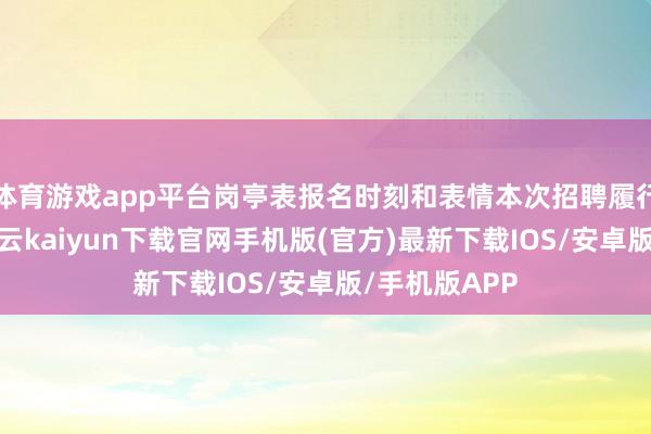 体育游戏app平台岗亭表报名时刻和表情本次招聘履行收罗报名-开云kaiyun下载官网手机版(官方)最新下载IOS/安卓版/手机版APP