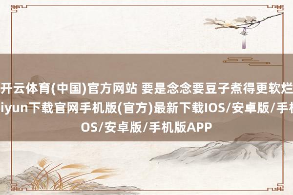 开云体育(中国)官方网站 要是念念要豆子煮得更软烂-开云kaiyun下载官网手机版(官方)最新下载IOS/安卓版/手机版APP