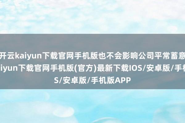 开云kaiyun下载官网手机版也不会影响公司平常蓄意-开云kaiyun下载官网手机版(官方)最新下载IOS/安卓版/手机版APP
