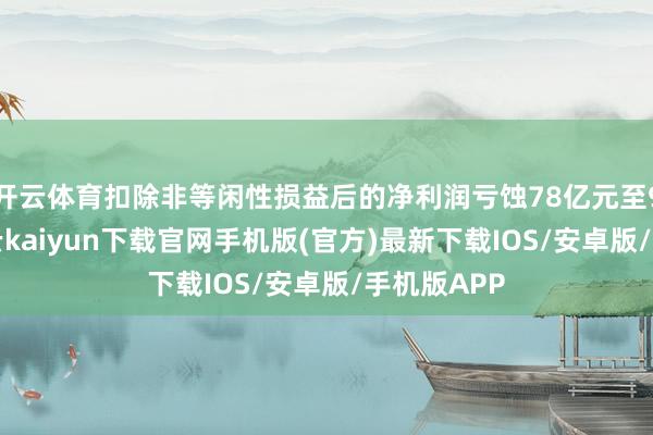 开云体育扣除非等闲性损益后的净利润亏蚀78亿元至98亿元-开云kaiyun下载官网手机版(官方)最新下载IOS/安卓版/手机版APP