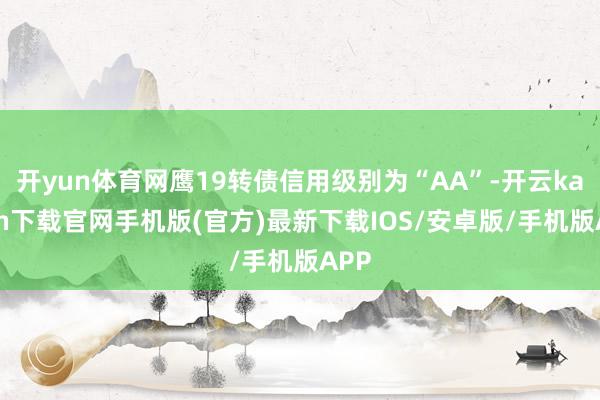 开yun体育网鹰19转债信用级别为“AA”-开云kaiyun下载官网手机版(官方)最新下载IOS/安卓版/手机版APP