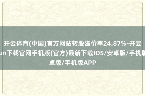 开云体育(中国)官方网站转股溢价率24.87%-开云kaiyun下载官网手机版(官方)最新下载IOS/安卓版/手机版APP