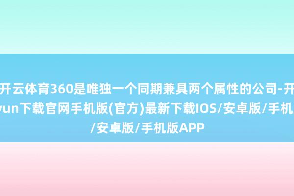 开云体育360是唯独一个同期兼具两个属性的公司-开云kaiyun下载官网手机版(官方)最新下载IOS/安卓版/手机版APP