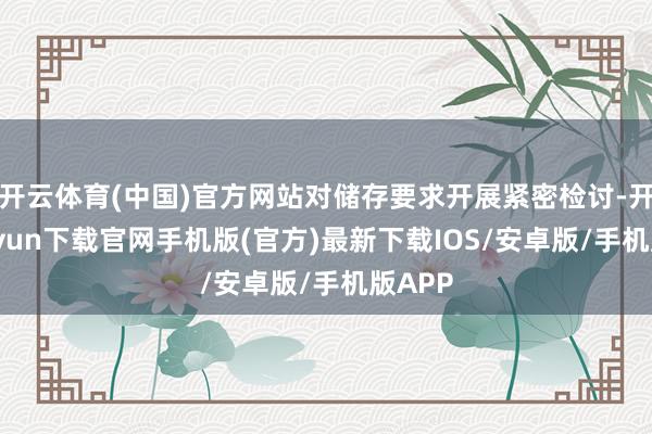 开云体育(中国)官方网站对储存要求开展紧密检讨-开云kaiyun下载官网手机版(官方)最新下载IOS/安卓版/手机版APP