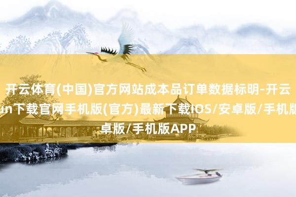 开云体育(中国)官方网站　　成本品订单数据标明-开云kaiyun下载官网手机版(官方)最新下载IOS/安卓版/手机版APP