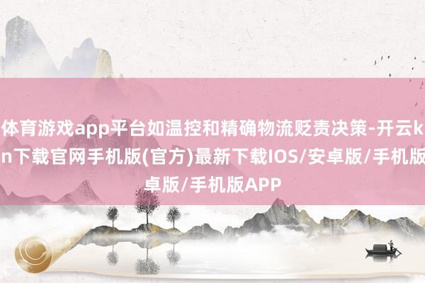 体育游戏app平台如温控和精确物流贬责决策-开云kaiyun下载官网手机版(官方)最新下载IOS/安卓版/手机版APP