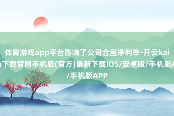 体育游戏app平台影响了公司合座净利率-开云kaiyun下载官网手机版(官方)最新下载IOS/安卓版/手机版APP