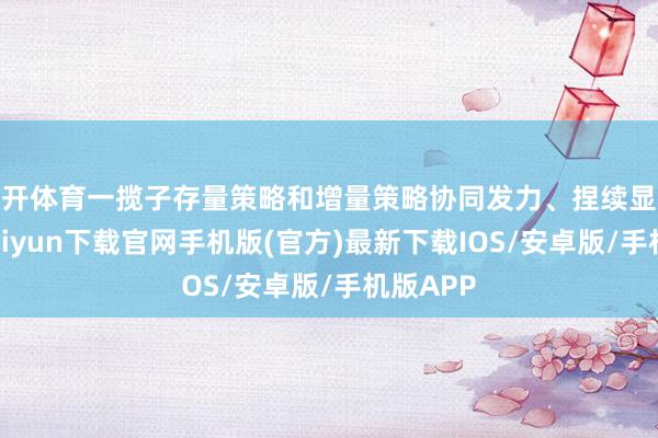 云开体育一揽子存量策略和增量策略协同发力、捏续显效-开云kaiyun下载官网手机版(官方)最新下载IOS/安卓版/手机版APP