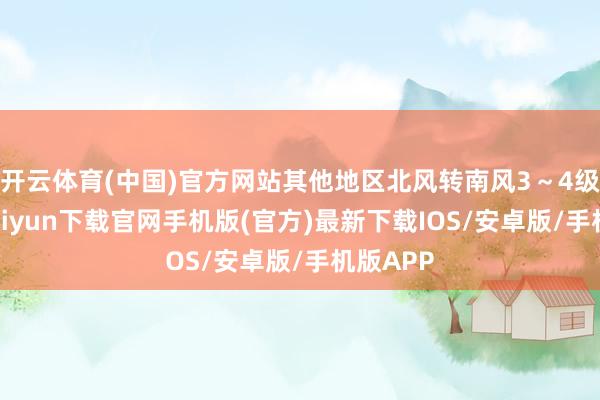 开云体育(中国)官方网站其他地区北风转南风3～4级-开云kaiyun下载官网手机版(官方)最新下载IOS/安卓版/手机版APP