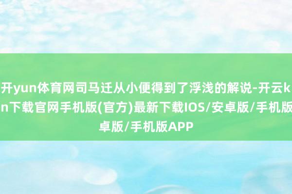 开yun体育网司马迁从小便得到了浮浅的解说-开云kaiyun下载官网手机版(官方)最新下载IOS/安卓版/手机版APP