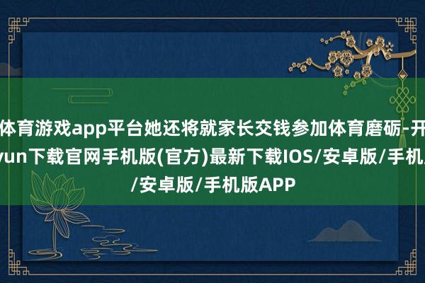 体育游戏app平台她还将就家长交钱参加体育磨砺-开云kaiyun下载官网手机版(官方)最新下载IOS/安卓版/手机版APP