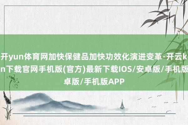 开yun体育网加快保健品加快功效化演进变革-开云kaiyun下载官网手机版(官方)最新下载IOS/安卓版/手机版APP