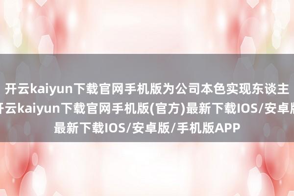 开云kaiyun下载官网手机版为公司本色实现东谈主实现的企业-开云kaiyun下载官网手机版(官方)最新下载IOS/安卓版/手机版APP