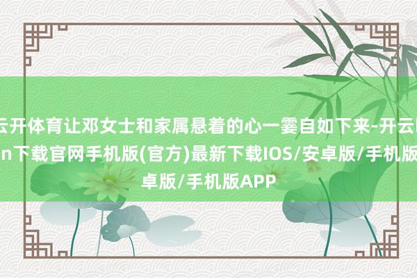 云开体育让邓女士和家属悬着的心一霎自如下来-开云kaiyun下载官网手机版(官方)最新下载IOS/安卓版/手机版APP