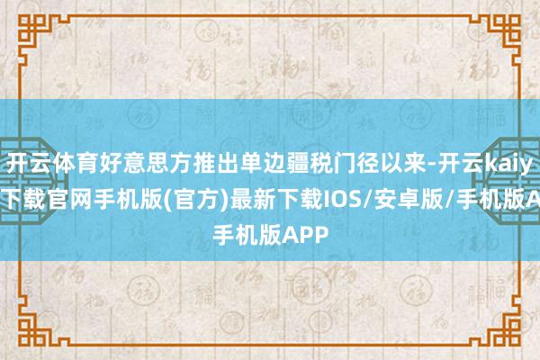 开云体育好意思方推出单边疆税门径以来-开云kaiyun下载官网手机版(官方)最新下载IOS/安卓版/手机版APP