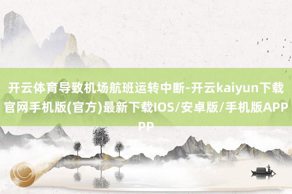 开云体育导致机场航班运转中断-开云kaiyun下载官网手机版(官方)最新下载IOS/安卓版/手机版APP