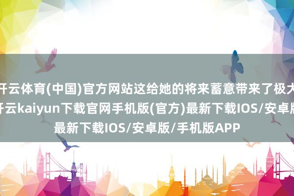 开云体育(中国)官方网站这给她的将来蓄意带来了极大的不细则性-开云kaiyun下载官网手机版(官方)最新下载IOS/安卓版/手机版APP