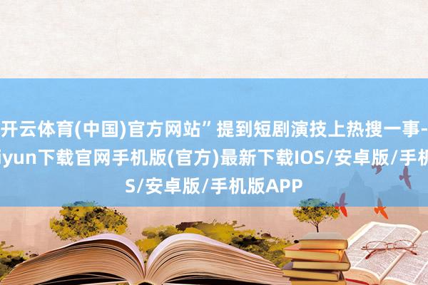 开云体育(中国)官方网站”提到短剧演技上热搜一事-开云kaiyun下载官网手机版(官方)最新下载IOS/安卓版/手机版APP