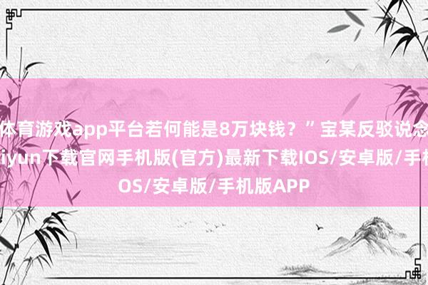 体育游戏app平台若何能是8万块钱?”宝某反驳说念-开云kaiyun下载官网手机版(官方)最新下载IOS/安卓版/手机版APP