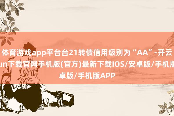 体育游戏app平台台21转债信用级别为“AA”-开云kaiyun下载官网手机版(官方)最新下载IOS/安卓版/手机版APP