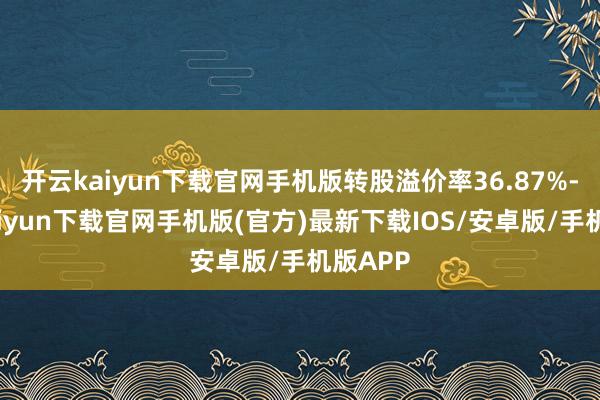 开云kaiyun下载官网手机版转股溢价率36.87%-开云kaiyun下载官网手机版(官方)最新下载IOS/安卓版/手机版APP