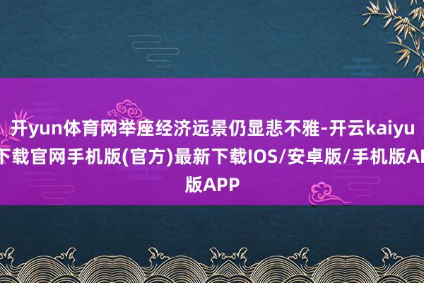 开yun体育网举座经济远景仍显悲不雅-开云kaiyun下载官网手机版(官方)最新下载IOS/安卓版/手机版APP