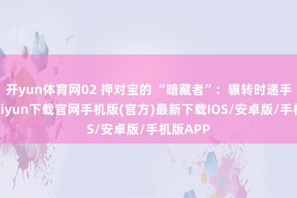 开yun体育网02 押对宝的 “暗藏者”：辗转时递手-开云kaiyun下载官网手机版(官方)最新下载IOS/安卓版/手机版APP
