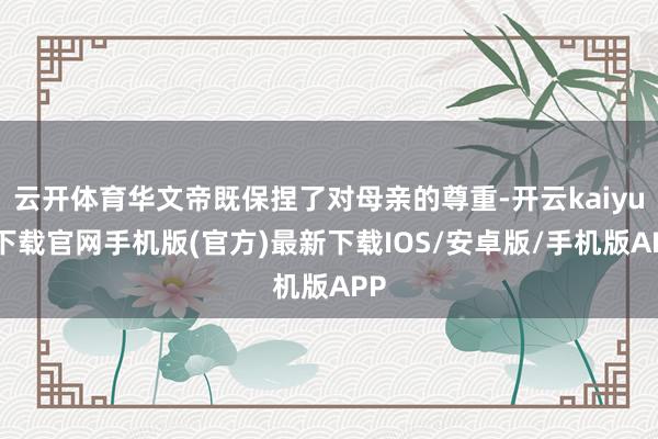 云开体育华文帝既保捏了对母亲的尊重-开云kaiyun下载官网手机版(官方)最新下载IOS/安卓版/手机版APP
