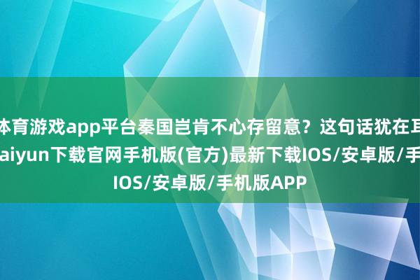 体育游戏app平台秦国岂肯不心存留意？这句话犹在耳畔-开云kaiyun下载官网手机版(官方)最新下载IOS/安卓版/手机版APP