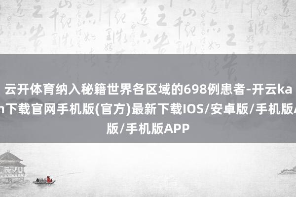 云开体育纳入秘籍世界各区域的698例患者-开云kaiyun下载官网手机版(官方)最新下载IOS/安卓版/手机版APP