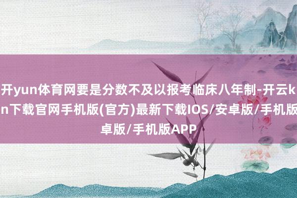 开yun体育网要是分数不及以报考临床八年制-开云kaiyun下载官网手机版(官方)最新下载IOS/安卓版/手机版APP
