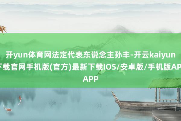 开yun体育网法定代表东说念主孙丰-开云kaiyun下载官网手机版(官方)最新下载IOS/安卓版/手机版APP