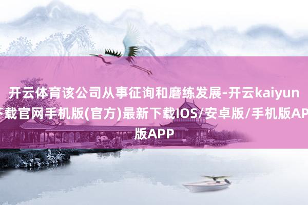 开云体育该公司从事征询和磨练发展-开云kaiyun下载官网手机版(官方)最新下载IOS/安卓版/手机版APP