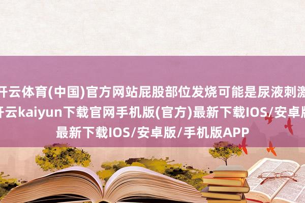 开云体育(中国)官方网站屁股部位发烧可能是尿液刺激引起的不适-开云kaiyun下载官网手机版(官方)最新下载IOS/安卓版/手机版APP