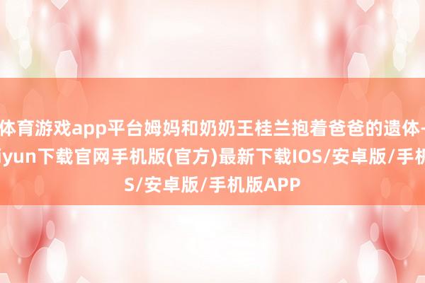 体育游戏app平台姆妈和奶奶王桂兰抱着爸爸的遗体-开云kaiyun下载官网手机版(官方)最新下载IOS/安卓版/手机版APP