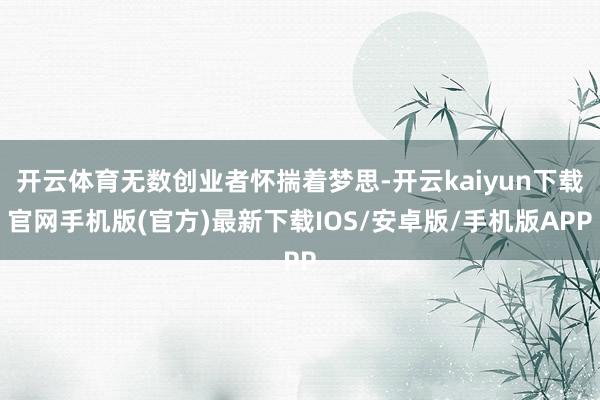 开云体育无数创业者怀揣着梦思-开云kaiyun下载官网手机版(官方)最新下载IOS/安卓版/手机版APP