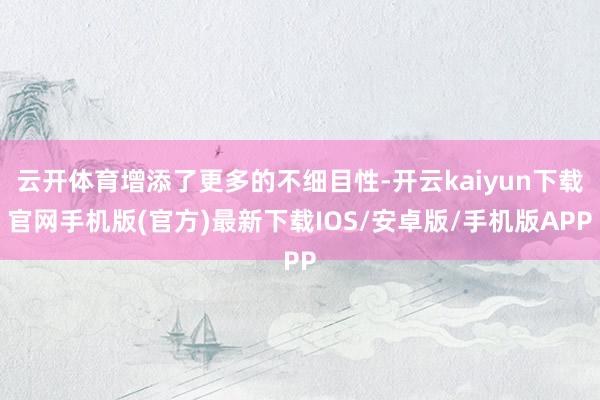 云开体育增添了更多的不细目性-开云kaiyun下载官网手机版(官方)最新下载IOS/安卓版/手机版APP