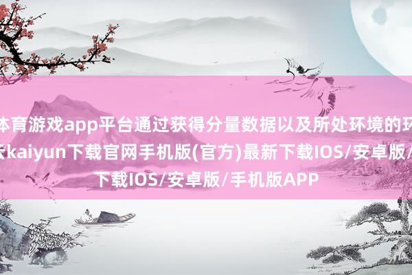 体育游戏app平台通过获得分量数据以及所处环境的环境信息-开云kaiyun下载官网手机版(官方)最新下载IOS/安卓版/手机版APP