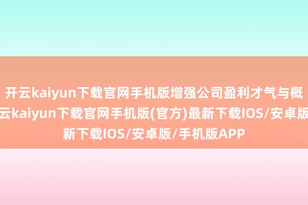 开云kaiyun下载官网手机版增强公司盈利才气与概述竞争力-开云kaiyun下载官网手机版(官方)最新下载IOS/安卓版/手机版APP