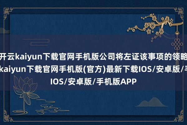 开云kaiyun下载官网手机版公司将左证该事项的领略情况-开云kaiyun下载官网手机版(官方)最新下载IOS/安卓版/手机版APP