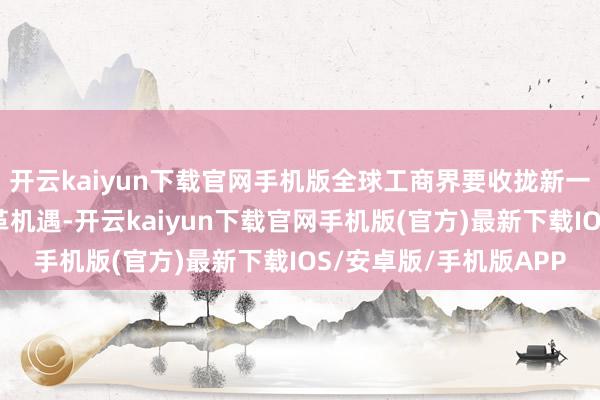 开云kaiyun下载官网手机版全球工商界要收拢新一轮科技翻新和产业变革机遇-开云kaiyun下载官网手机版(官方)最新下载IOS/安卓版/手机版APP