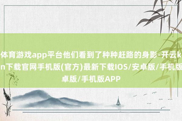 体育游戏app平台他们看到了种种赶路的身影-开云kaiyun下载官网手机版(官方)最新下载IOS/安卓版/手机版APP