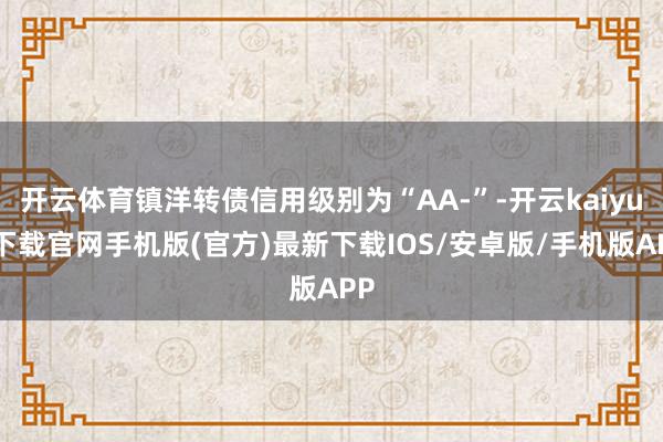 开云体育镇洋转债信用级别为“AA-”-开云kaiyun下载官网手机版(官方)最新下载IOS/安卓版/手机版APP