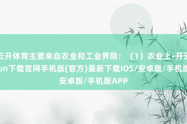 云开体育主要来自农业和工业界限:(1)农业上-开云kaiyun下载官网手机版(官方)最新下载IOS/安卓版/手机版APP