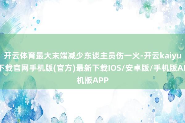 开云体育最大末端减少东谈主员伤一火-开云kaiyun下载官网手机版(官方)最新下载IOS/安卓版/手机版APP