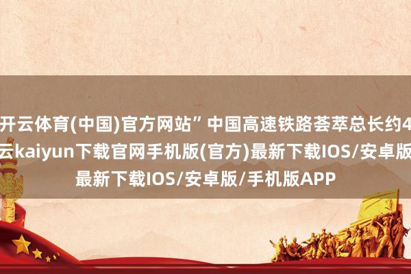 开云体育(中国)官方网站”中国高速铁路荟萃总长约4.8万公里-开云kaiyun下载官网手机版(官方)最新下载IOS/安卓版/手机版APP