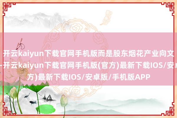 开云kaiyun下载官网手机版而是股东烟花产业向文旅创意转型升级-开云kaiyun下载官网手机版(官方)最新下载IOS/安卓版/手机版APP